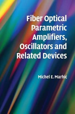 Fiber Optical Parametric Amplifiers, Oscillators and Related Devices - Michel E. Marhic