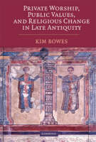 Private Worship, Public Values, and Religious Change in Late Antiquity - Kim Bowes