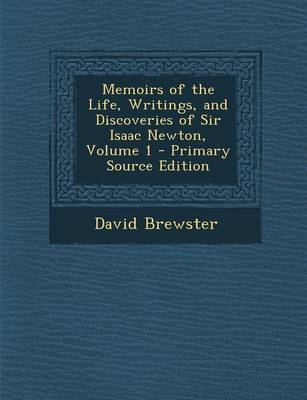 Memoirs of the Life, Writings, and Discoveries of Sir Isaac Newton, Volume 1 - Sir David Brewster