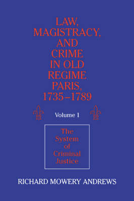 Law, Magistracy, and Crime in Old Regime Paris, 1735–1789: Volume 1, The System of Criminal Justice - Richard Mowery Andrews
