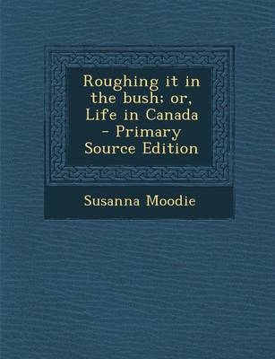 Roughing It in the Bush; Or, Life in Canada - Susanna Moodie