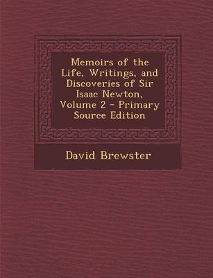 Memoirs of the Life, Writings, and Discoveries of Sir Isaac Newton, Volume 2 - Primary Source Edition - Sir David Brewster