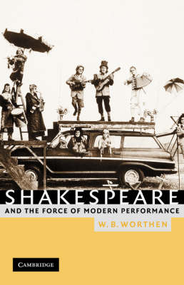 Shakespeare and the Force of Modern Performance - W. B. Worthen