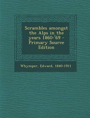 Scrambles Amongst the Alps in the Years 1860-'69 - Edward Whymper