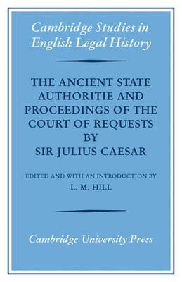 The Ancient State Authoritie and Proceedings of the Court of Requests by Sir Julius Caesar - L. M. Hill