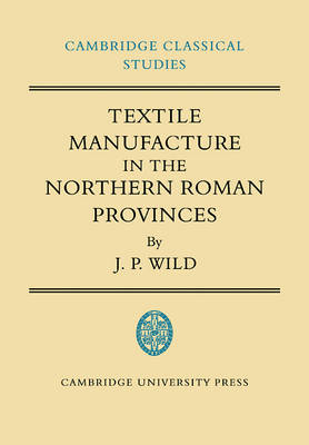 Textile Manufacture in the Northern Roman Provinces - J. P. Wild