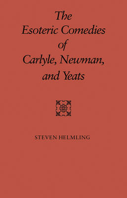 The Esoteric Comedies of Carlyle, Newman, and Yeats - Steven Helming