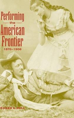 Performing the American Frontier, 1870–1906 - Roger A. Hall