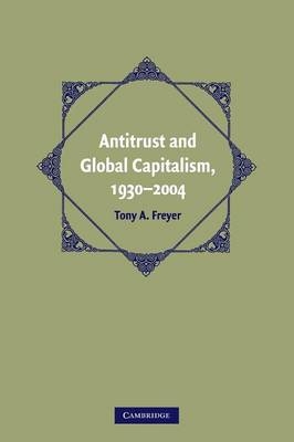 Antitrust and Global Capitalism, 1930–2004 - Tony A. Freyer