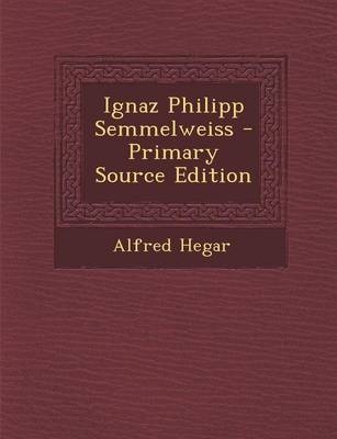 Ignaz Philipp Semmelweiss - Primary Source Edition - Alfred Hegar