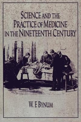 Science and the Practice of Medicine in the Nineteenth Century - W. F. Bynum