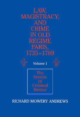 Law, Magistracy, and Crime in Old Regime Paris, 1735–1789: Volume 1, The System of Criminal Justice - Richard Mowery Andrews