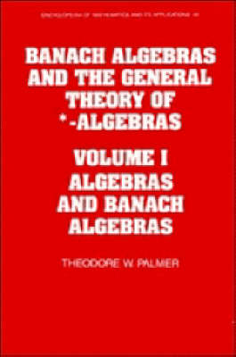 Banach Algebras and the General Theory of *-Algebras: Volume 1, Algebras and Banach Algebras - Theodore W. Palmer