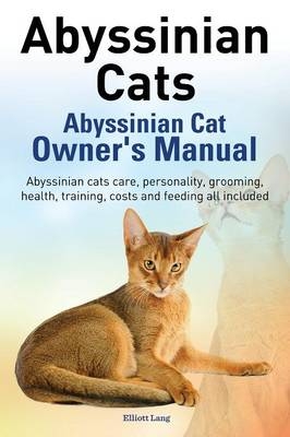 Abyssinian Cats. Abyssinian Cat Owner's Manual. Abyssinian Cats Care, Personality, Grooming, Health, Training, Costs and Feeding All Included. - Elliott Lang