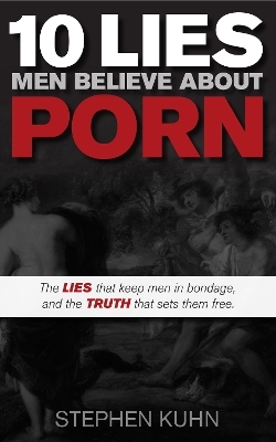 10 Lies Men Believe About Porn - Stephen Kuhn