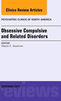 Obsessive Compulsive and Related Disorders, An Issue of Psychiatric Clinics of North America - Wayne K. Goodman