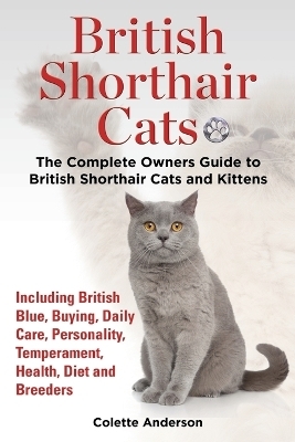 British Shorthair Cats, The Complete Owners Guide to British Shorthair Cats and Kittens Including British Blue, Buying, Daily Care, Personality, Temperament, Health, Diet and Breeders - Colette Anderson