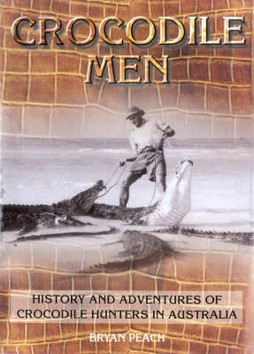 Crocodile Men: History and Adventures of Crocodile Hunters in Australia - Bryan Peach