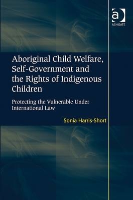 Aboriginal Child Welfare, Self-Government and the Rights of Indigenous Children -  Sonia Harris-Short