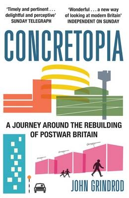 Concretopia: A Journey around the Rebuilding of Postwar Britain - John Grindrod