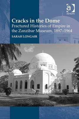 Cracks in the Dome: Fractured Histories of Empire in the Zanzibar Museum, 1897-1964 -  Sarah Longair