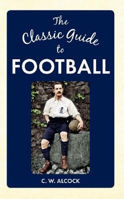 The Classic Guide to Football - C W Alcock