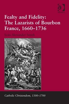 Fealty and Fidelity: The Lazarists of Bourbon France, 1660-1736 -  Sean Alexander Smith