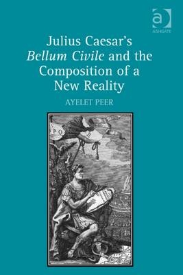 Julius Caesar's Bellum Civile and the Composition of a New Reality -  Ayelet Peer