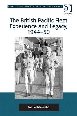 The British Pacific Fleet Experience and Legacy, 1944–50 -  Jon Robb-Webb