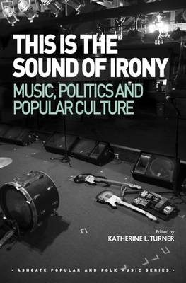 This is the Sound of Irony: Music, Politics and Popular Culture -  Katherine L. Turner