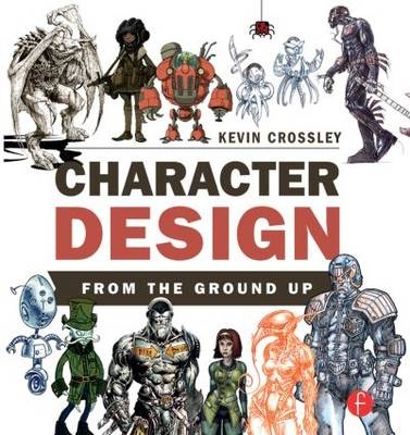 Character Design from the Ground Up - Kevin Crossley, Jonny Duddle