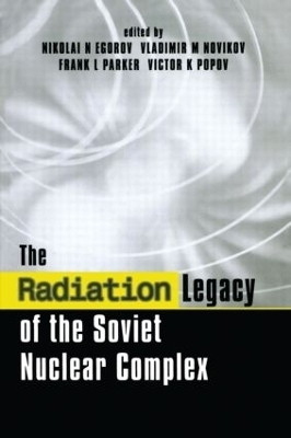 The Radiation Legacy of the Soviet Nuclear Complex - Nikolai N. Egorov, Vladimir M. Novikov, Frank L. Parker, Victor K. Popov