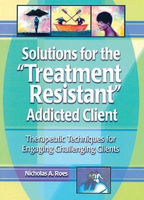 Solutions for the Treatment Resistant Addicted Client - Nicholas A. Roes