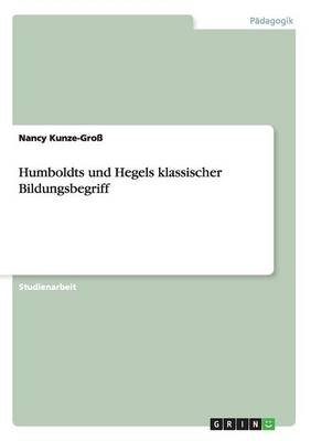 Humboldts und Hegels klassischer Bildungsbegriff - Nancy Kunze-GroÃ