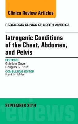 Iatrogenic Conditions of the Chest, Abdomen, and Pelvis, An Issue of Radiologic Clinics of North America - Gabriela Gayer
