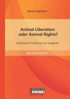Animal Liberation oder Animal Rights? Tierethische Positionen im Vergleich - Dennis Zagermann