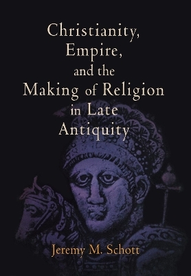 Christianity, Empire, and the Making of Religion in Late Antiquity - Jeremy M. Schott