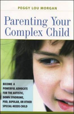 Parenting Your Complex Child: Become a Powerful Advocate for the Autistic, Down Syndrome, PDD, Bipolar, or Other Special-Needs Child - Peggy Lou Morgan