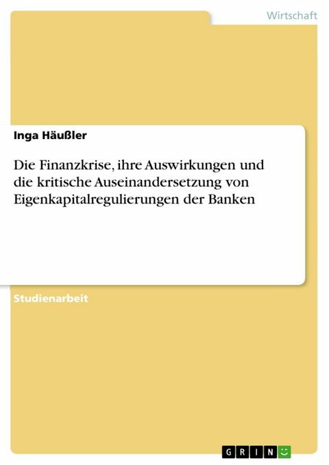 Die Finanzkrise, ihre Auswirkungen und die kritische Auseinandersetzung von Eigenkapitalregulierungen der Banken -  Inga Häußler