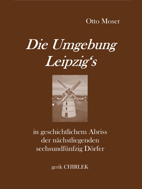 Die Umgebung Leipzig's in geschichtlichem Abriss der nächstliegenden sechsundfünfzig Dörfer - Otto Moser