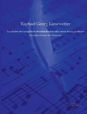 Geschichte der europÃ¤isch-abendlÃ¤ndischen oder unsrer heutigen Musik - Raphael Georg Kiesewetter