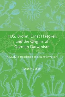 H.G. Bronn, Ernst Haeckel, and the Origins of German Darwinism - Sander Gliboff