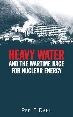 Heavy Water and the Wartime Race for Nuclear Energy - Per F Dahl