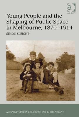 Young People and the Shaping of Public Space in Melbourne, 1870-1914 -  Simon Sleight