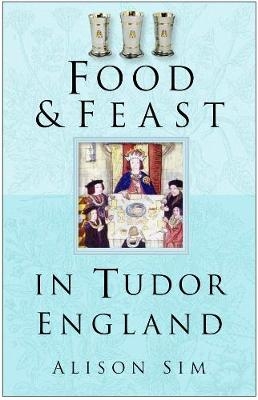 Food and Feast in Tudor England - Alison Sim