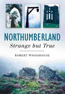 Northumberland: Strange But True - Robert Woodhouse