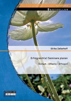 Erfolgreich(e) Seminare planen: Einfach - effektiv - effizient - Ulrike Zellerhoff