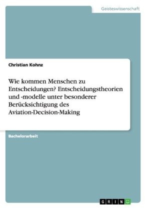 Wie kommen Menschen zu Entscheidungen? Entscheidungstheorien und -modelle unter besonderer BerÃ¼cksichtigung des Aviation-Decision-Making - Christian Kohnz