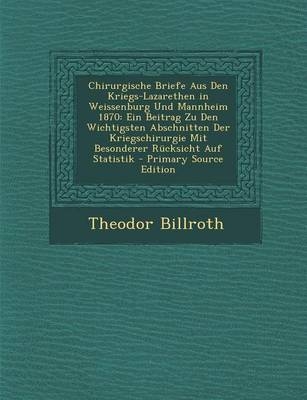 Chirurgische Briefe Aus Den Kriegs-Lazarethen in Weissenburg Und Mannheim 1870 - Theodor Billroth