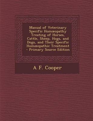 Manual of Veterinary Specific Homoeopathy Treating of Horses, Cattle, Sheep, Hogs, and Dogs, and Their Specific Homoeopathic Treatment - Primary Source Edition - A F Cooper